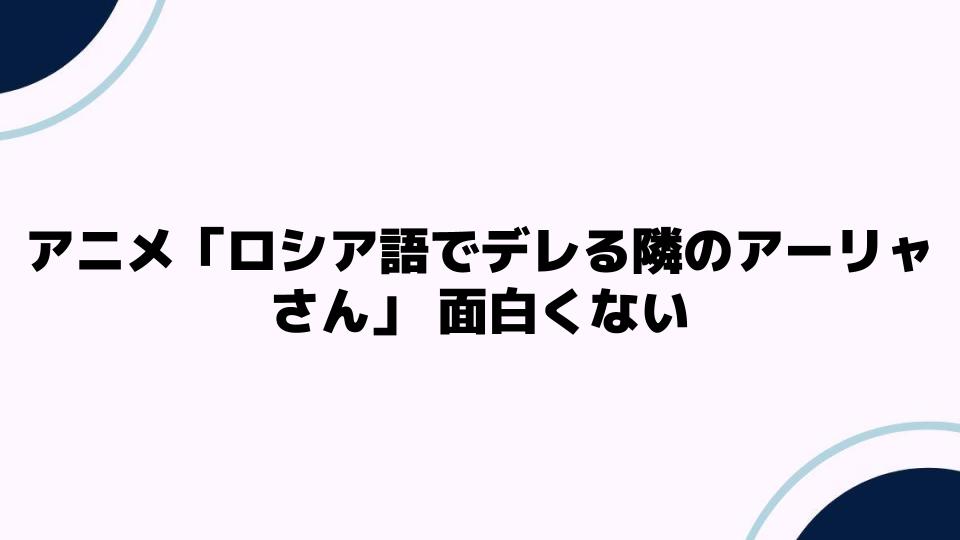 アニメ「ロシア語でデレる隣のアーリャさん」面白くない理由を考察